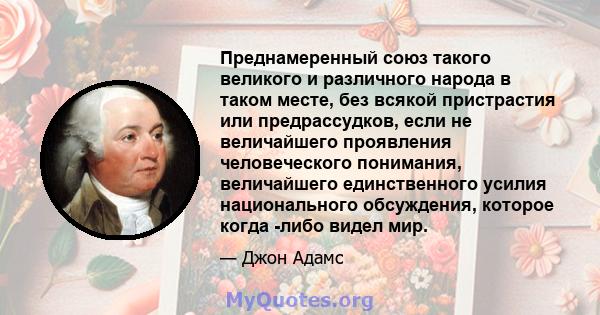 Преднамеренный союз такого великого и различного народа в таком месте, без всякой пристрастия или предрассудков, если не величайшего проявления человеческого понимания, величайшего единственного усилия национального