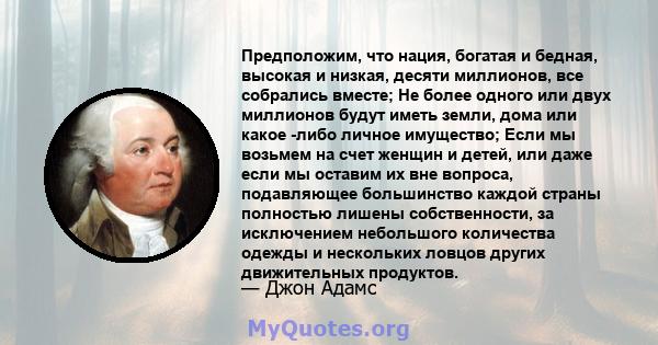 Предположим, что нация, богатая и бедная, высокая и низкая, десяти миллионов, все собрались вместе; Не более одного или двух миллионов будут иметь земли, дома или какое -либо личное имущество; Если мы возьмем на счет