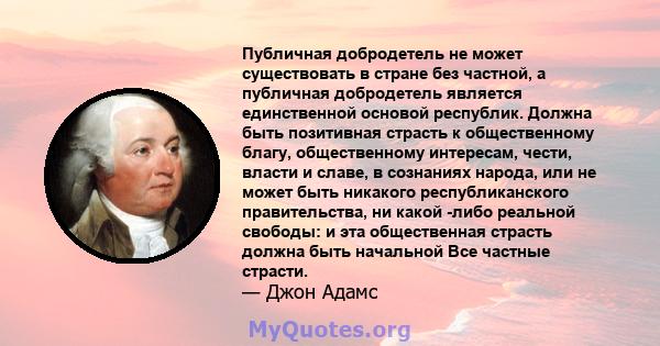 Публичная добродетель не может существовать в стране без частной, а публичная добродетель является единственной основой республик. Должна быть позитивная страсть к общественному благу, общественному интересам, чести,