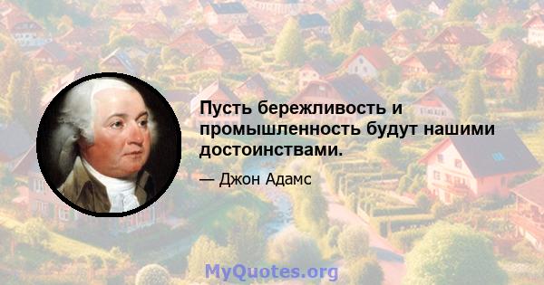 Пусть бережливость и промышленность будут нашими достоинствами.