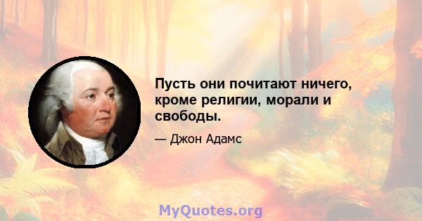 Пусть они почитают ничего, кроме религии, морали и свободы.