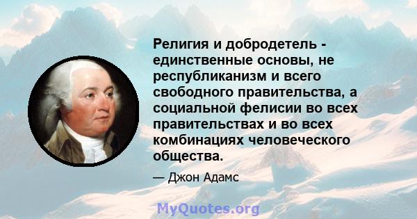 Религия и добродетель - единственные основы, не республиканизм и всего свободного правительства, а социальной фелисии во всех правительствах и во всех комбинациях человеческого общества.