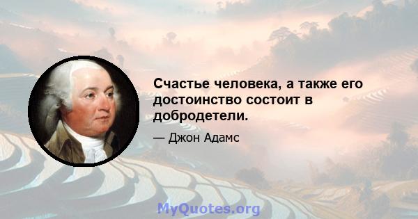 Счастье человека, а также его достоинство состоит в добродетели.