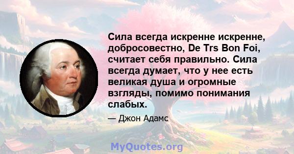 Сила всегда искренне искренне, добросовестно, De Trs Bon Foi, считает себя правильно. Сила всегда думает, что у нее есть великая душа и огромные взгляды, помимо понимания слабых.