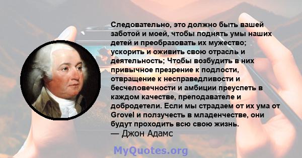 Следовательно, это должно быть вашей заботой и моей, чтобы поднять умы наших детей и преобразовать их мужество; ускорить и оживить свою отрасль и деятельность; Чтобы возбудить в них привычное презрение к подлости,