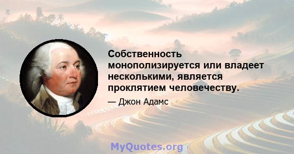 Собственность монополизируется или владеет несколькими, является проклятием человечеству.