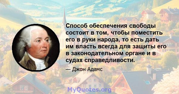 Способ обеспечения свободы состоит в том, чтобы поместить его в руки народа, то есть дать им власть всегда для защиты его в законодательном органе и в судах справедливости.