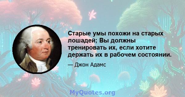 Старые умы похожи на старых лошадей; Вы должны тренировать их, если хотите держать их в рабочем состоянии.