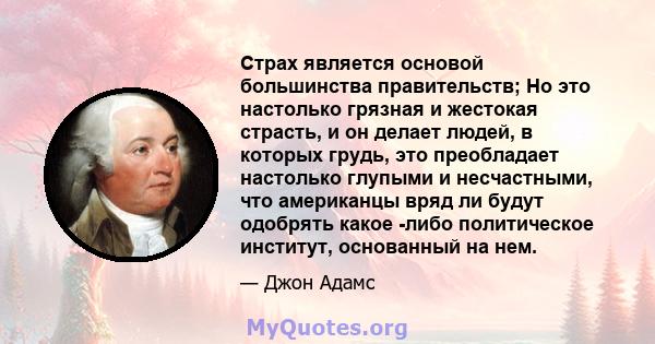 Страх является основой большинства правительств; Но это настолько грязная и жестокая страсть, и он делает людей, в которых грудь, это преобладает настолько глупыми и несчастными, что американцы вряд ли будут одобрять