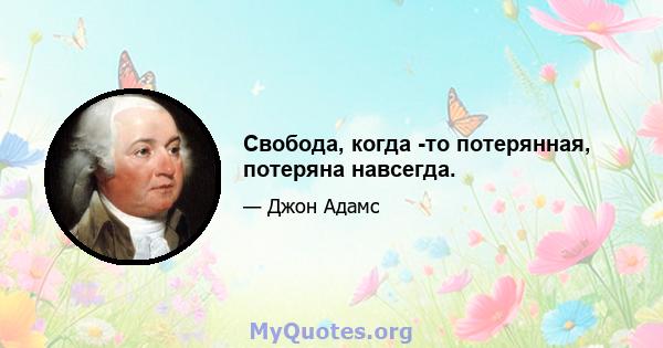 Свобода, когда -то потерянная, потеряна навсегда.