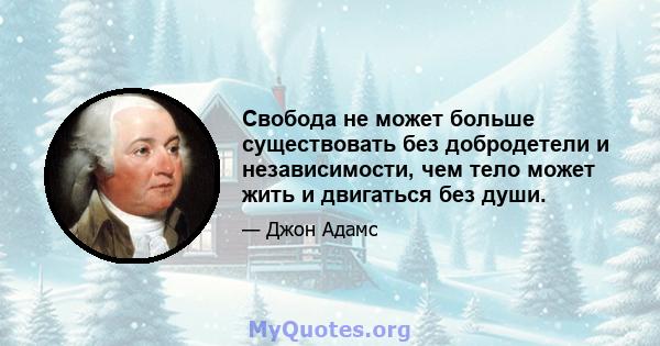 Свобода не может больше существовать без добродетели и независимости, чем тело может жить и двигаться без души.