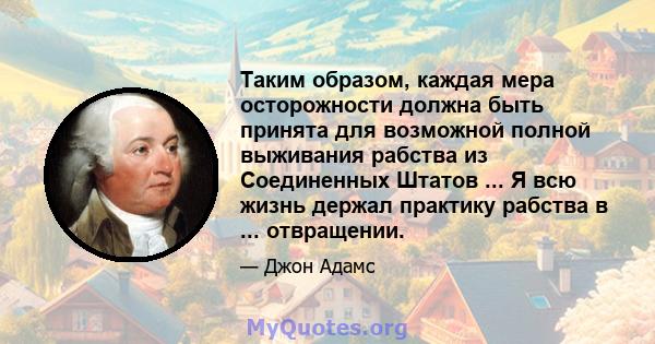 Таким образом, каждая мера осторожности должна быть принята для возможной полной выживания рабства из Соединенных Штатов ... Я всю жизнь держал практику рабства в ... отвращении.