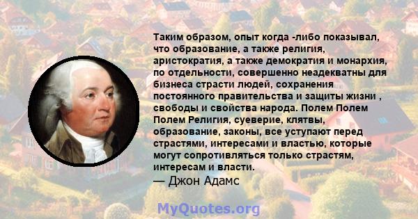 Таким образом, опыт когда -либо показывал, что образование, а также религия, аристократия, а также демократия и монархия, по отдельности, совершенно неадекватны для бизнеса страсти людей, сохранения постоянного