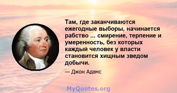 Там, где заканчиваются ежегодные выборы, начинается рабство ... смирение, терпение и умеренность, без которых каждый человек у власти становится хищным зведом добычи.