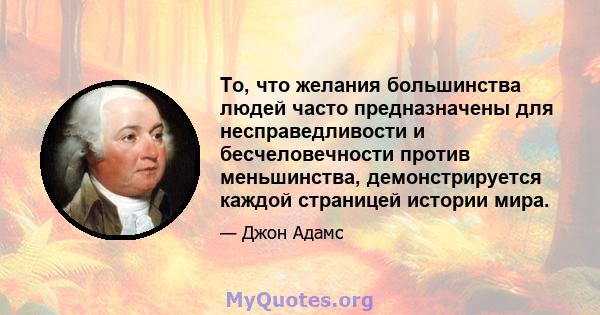 То, что желания большинства людей часто предназначены для несправедливости и бесчеловечности против меньшинства, демонстрируется каждой страницей истории мира.