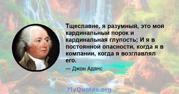 Тщеславие, я разумный, это мой кардинальный порок и кардинальная глупость; И я в постоянной опасности, когда я в компании, когда я возглавлял его.