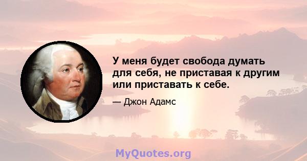 У меня будет свобода думать для себя, не приставая к другим или приставать к себе.