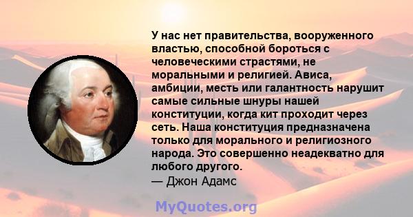 У нас нет правительства, вооруженного властью, способной бороться с человеческими страстями, не моральными и религией. Ависа, амбиции, месть или галантность нарушит самые сильные шнуры нашей конституции, когда кит