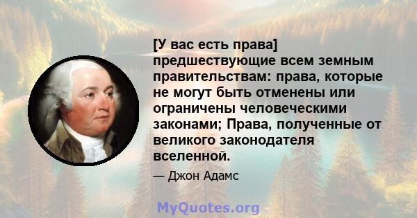 [У вас есть права] предшествующие всем земным правительствам: права, которые не могут быть отменены или ограничены человеческими законами; Права, полученные от великого законодателя вселенной.