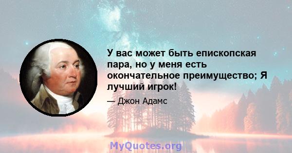 У вас может быть епископская пара, но у меня есть окончательное преимущество; Я лучший игрок!