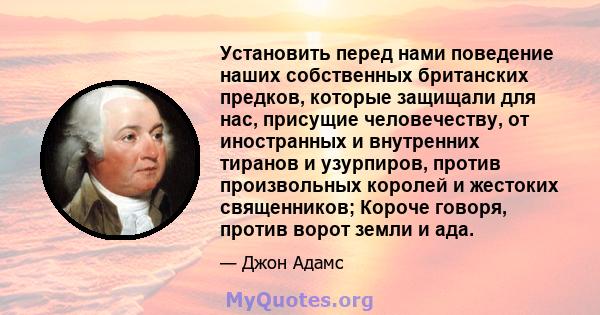 Установить перед нами поведение наших собственных британских предков, которые защищали для нас, присущие человечеству, от иностранных и внутренних тиранов и узурпиров, против произвольных королей и жестоких священников; 