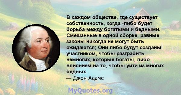 В каждом обществе, где существует собственность, когда -либо будет борьба между богатыми и бедными. Смешанные в одной сборке, равные законы никогда не могут быть ожидаются; Они либо будут созданы участником, чтобы