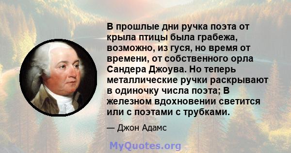 В прошлые дни ручка поэта от крыла птицы была грабежа, возможно, из гуся, но время от времени, от собственного орла Сандера Джоува. Но теперь металлические ручки раскрывают в одиночку числа поэта; В железном вдохновении 