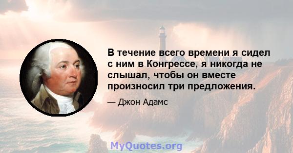 В течение всего времени я сидел с ним в Конгрессе, я никогда не слышал, чтобы он вместе произносил три предложения.