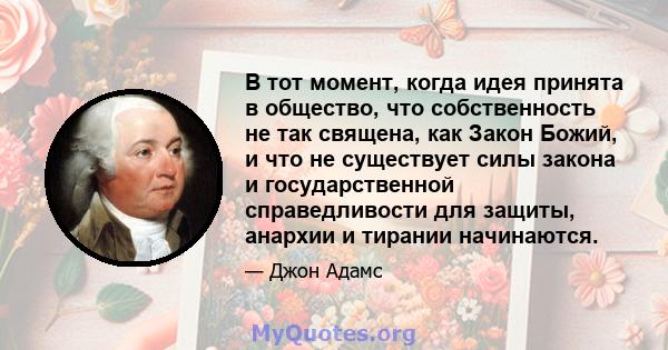 В тот момент, когда идея принята в общество, что собственность не так священа, как Закон Божий, и что не существует силы закона и государственной справедливости для защиты, анархии и тирании начинаются.