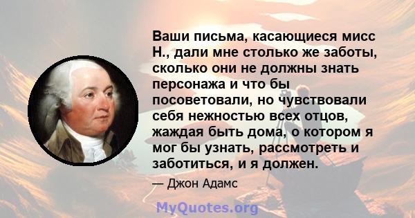 Ваши письма, касающиеся мисс Н., дали мне столько же заботы, сколько они не должны знать персонажа и что бы посоветовали, но чувствовали себя нежностью всех отцов, жаждая быть дома, о котором я мог бы узнать,