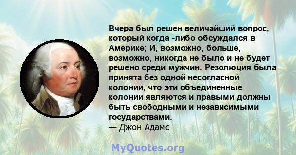 Вчера был решен величайший вопрос, который когда -либо обсуждался в Америке; И, возможно, больше, возможно, никогда не было и не будет решено среди мужчин. Резолюция была принята без одной несогласной колонии, что эти