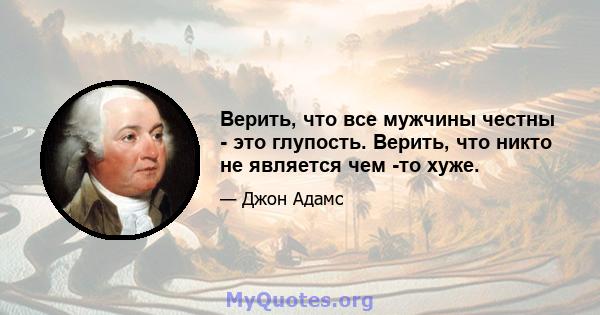 Верить, что все мужчины честны - это глупость. Верить, что никто не является чем -то хуже.