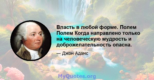 Власть в любой форме. Полем Полем Когда направлено только на человеческую мудрость и доброжелательность опасна.