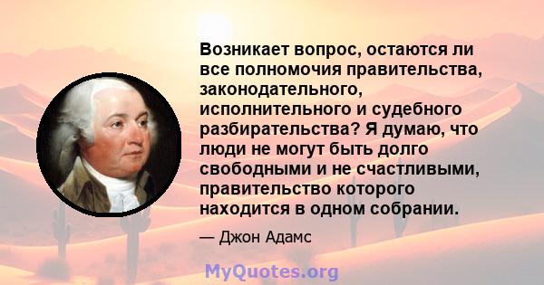 Возникает вопрос, остаются ли все полномочия правительства, законодательного, исполнительного и судебного разбирательства? Я думаю, что люди не могут быть долго свободными и не счастливыми, правительство которого