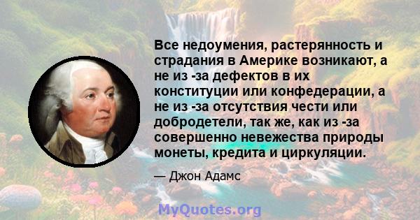 Все недоумения, растерянность и страдания в Америке возникают, а не из -за дефектов в их конституции или конфедерации, а не из -за отсутствия чести или добродетели, так же, как из -за совершенно невежества природы