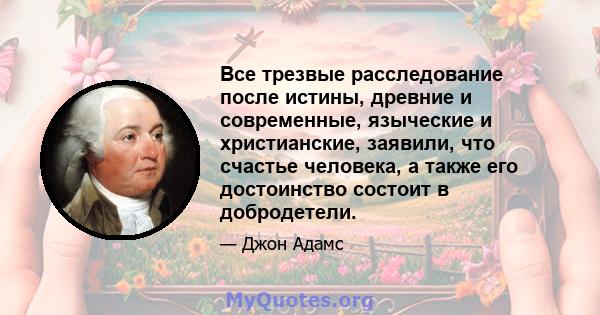 Все трезвые расследование после истины, древние и современные, языческие и христианские, заявили, что счастье человека, а также его достоинство состоит в добродетели.