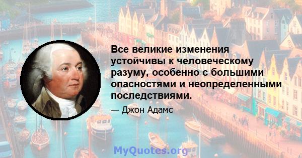 Все великие изменения устойчивы к человеческому разуму, особенно с большими опасностями и неопределенными последствиями.