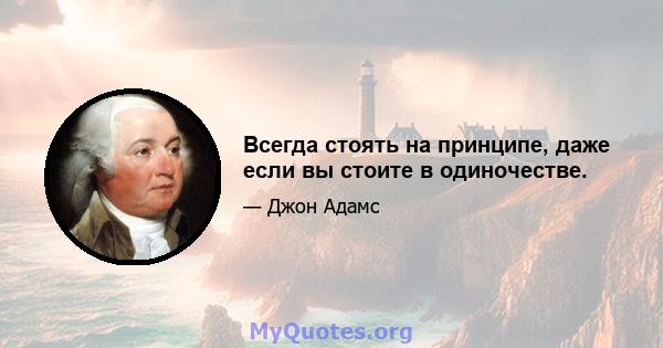 Всегда стоять на принципе, даже если вы стоите в одиночестве.