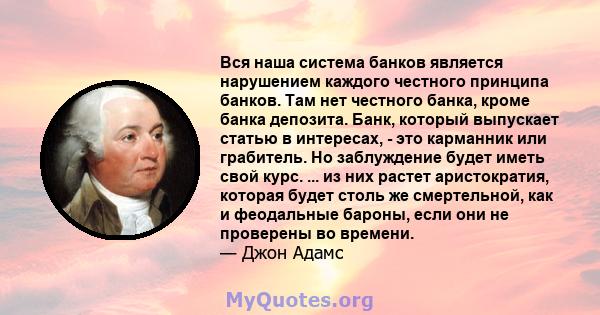 Вся наша система банков является нарушением каждого честного принципа банков. Там нет честного банка, кроме банка депозита. Банк, который выпускает статью в интересах, - это карманник или грабитель. Но заблуждение будет 