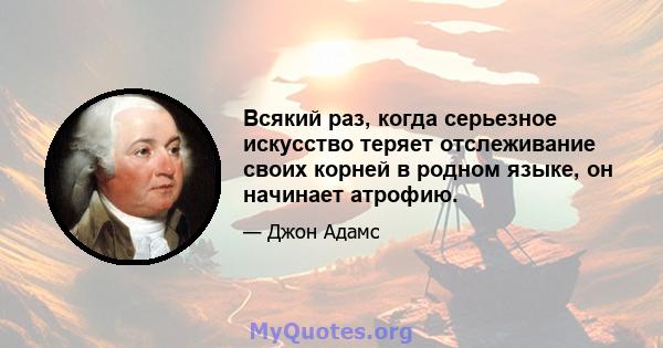 Всякий раз, когда серьезное искусство теряет отслеживание своих корней в родном языке, он начинает атрофию.