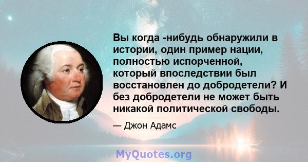 Вы когда -нибудь обнаружили в истории, один пример нации, полностью испорченной, который впоследствии был восстановлен до добродетели? И без добродетели не может быть никакой политической свободы.