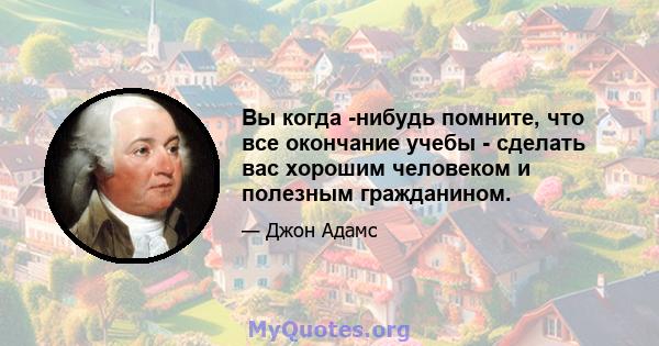 Вы когда -нибудь помните, что все окончание учебы - сделать вас хорошим человеком и полезным гражданином.