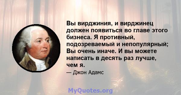 Вы вирджиния, и вирджинец должен появиться во главе этого бизнеса. Я противный, подозреваемый и непопулярный; Вы очень иначе. И вы можете написать в десять раз лучше, чем я.