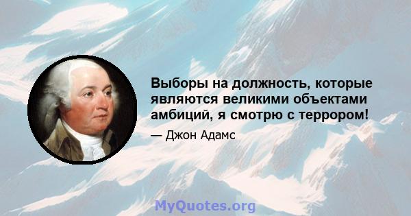 Выборы на должность, которые являются великими объектами амбиций, я смотрю с террором!