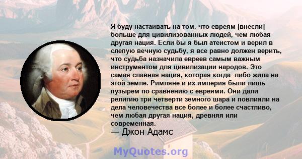 Я буду настаивать на том, что евреям [внесли] больше для цивилизованных людей, чем любая другая нация. Если бы я был атеистом и верил в слепую вечную судьбу, я все равно должен верить, что судьба назначила евреев самым