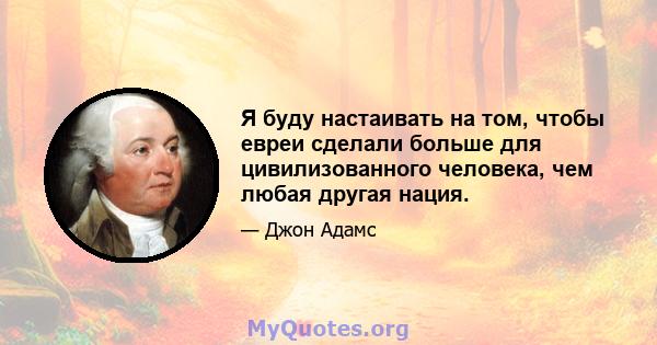 Я буду настаивать на том, чтобы евреи сделали больше для цивилизованного человека, чем любая другая нация.