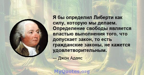 Я бы определил Либерти как силу, которую мы делаем. Определение свободы является властью выполнения того, что допускает закон, то есть гражданские законы, не кажется удовлетворительным.