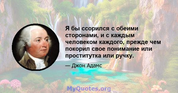 Я бы ссорился с обеими сторонами, и с каждым человеком каждого, прежде чем покорил свое понимание или проститутка или ручку.