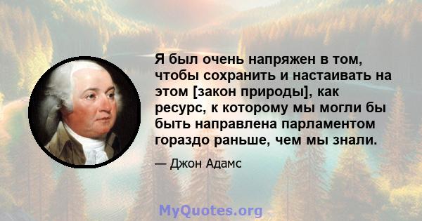 Я был очень напряжен в том, чтобы сохранить и настаивать на этом [закон природы], как ресурс, к которому мы могли бы быть направлена ​​парламентом гораздо раньше, чем мы знали.