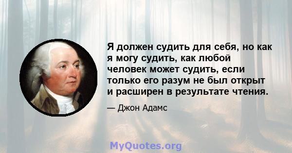 Я должен судить для себя, но как я могу судить, как любой человек может судить, если только его разум не был открыт и расширен в результате чтения.